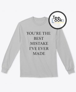 You re The Best Mistake Ive Ever Made Sweatshirt