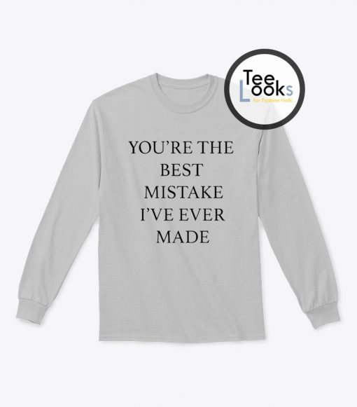 You re The Best Mistake Ive Ever Made Sweatshirt