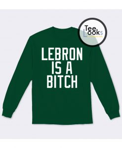 Lebron Is A Bitch Sweatshirt