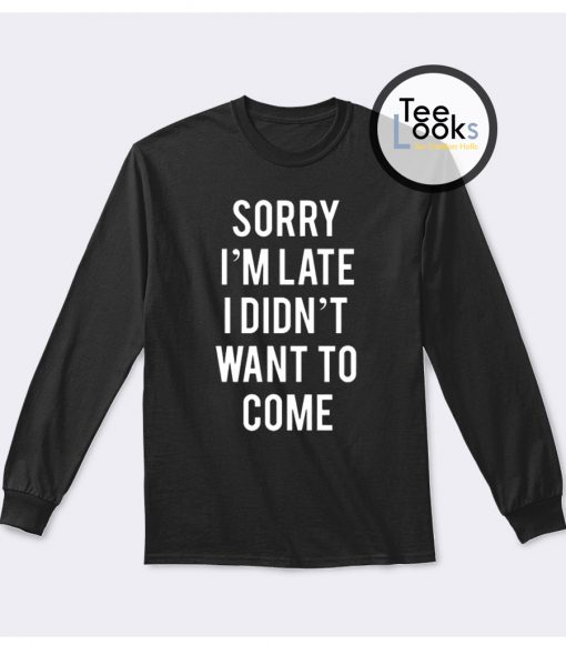 Sorry I'm Late I Didnt Want To Come Sweatshirt