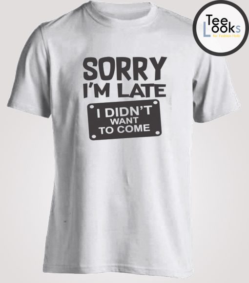 Sorry I'm Late I Didnt Want To Come T-shirt