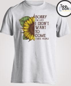 Sunflower Sorry I'm Late I Didnt Want To Come T-shirt