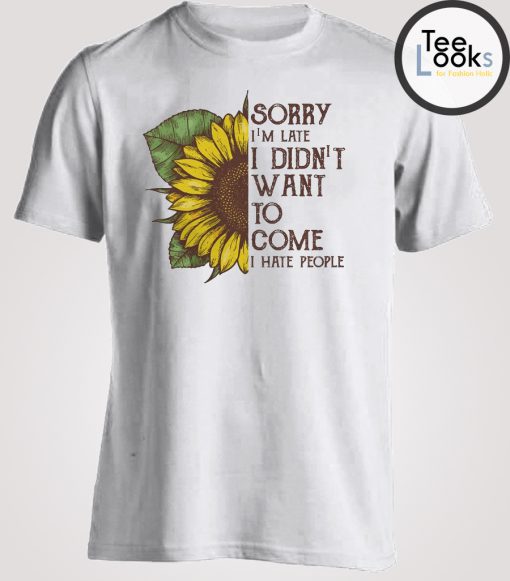 Sunflower Sorry I'm Late I Didnt Want To Come T-shirt