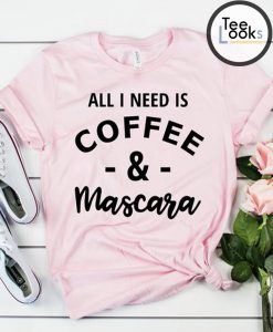 All I Need Is Coffee and Mascara T-shirt