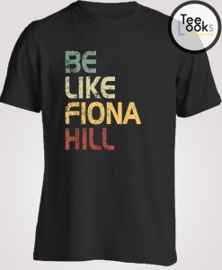 Be Like Fiona Hill T-shirt