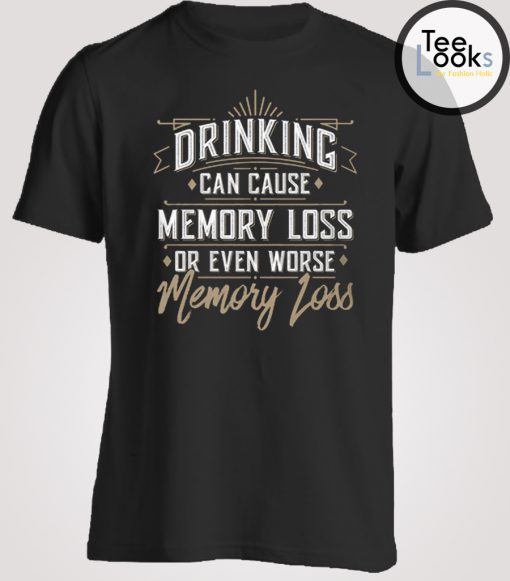 Drinking Can Cause Memory Loss T-shirt