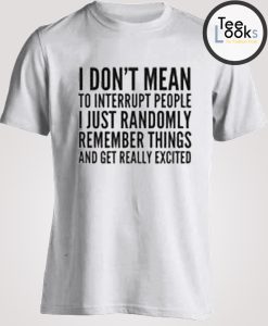 I DON'T MEAN TO INTERRUPT PEOPLE T-SHIRT