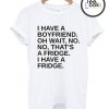 I Have A Boyfriend Oh Wait No No Thats a Fridge T-Shirt