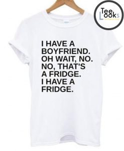 I Have A Boyfriend Oh Wait No No Thats a Fridge T-Shirt