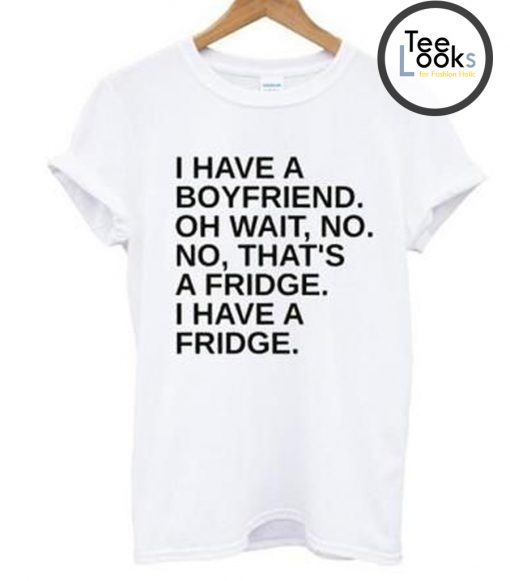 I Have A Boyfriend Oh Wait No No Thats a Fridge T-Shirt