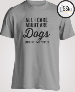 All I Care About Are Dogs (And Like, Two People) T-shirt