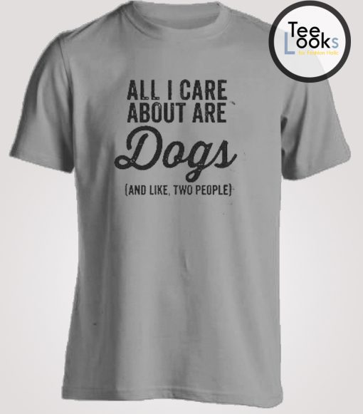 All I Care About Are Dogs (And Like, Two People) T-shirt