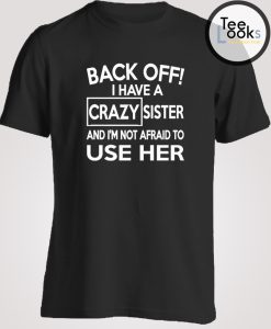 Back Off I Have A Crazy Sister And I'm Not Afraid To Use Her T-shirt