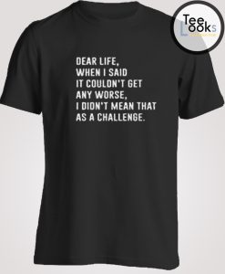 Dear life, I want to take back what I've said T-shirt