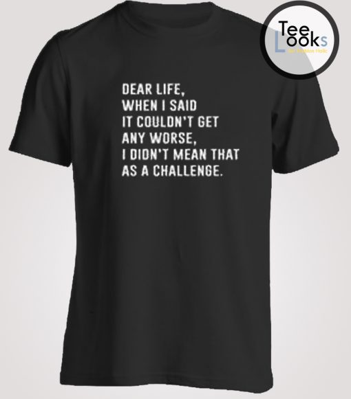 Dear life, I want to take back what I've said T-shirt