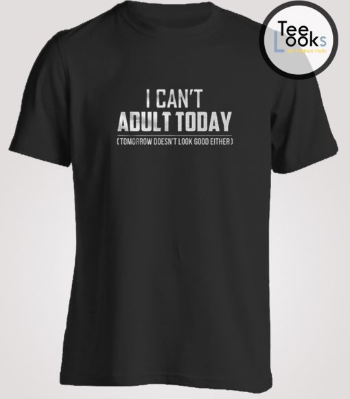 I Cant Adult Today T-shirt