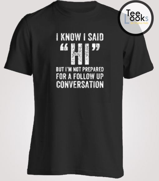 I Know I Said Hi But I'm Not Prepared For T-Shirt