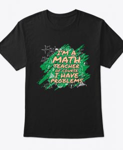 I m A Math Teacher Of Course I Have Problems T-Shirt TM