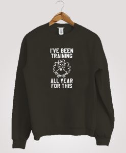 I've Been Training All Year For This Funny Thanksgiving Sweatshirt