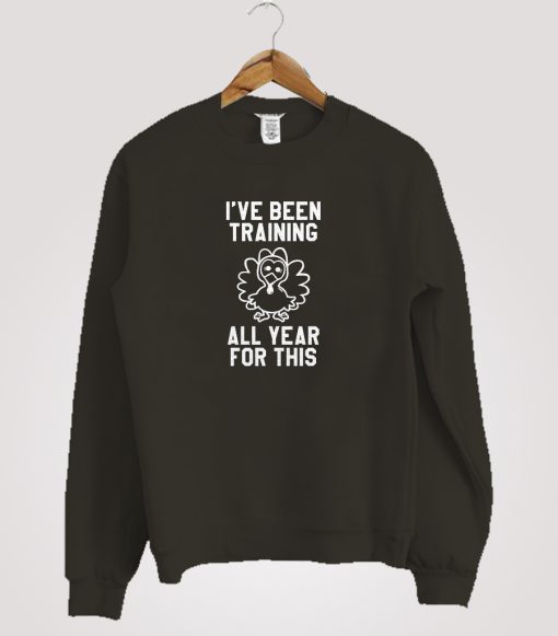 I've Been Training All Year For This Funny Thanksgiving Sweatshirt