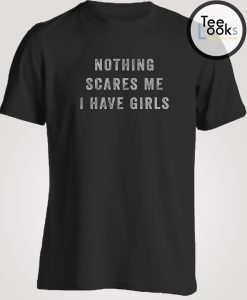 Nothing Scares Me I Have Girls T-shirt