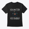 You Matter You Energy Quote Science Nerd T-Shirt TM