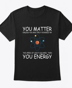 You Matter You Energy Quote Science Nerd T-Shirt TM