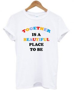 Together Is A Beautiful Place To Be T-shirt RE23