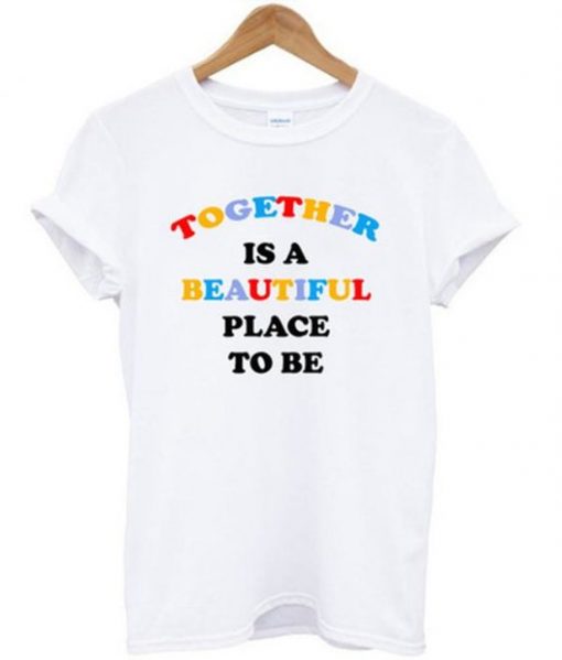 Together Is A Beautiful Place To Be T-shirt RE23