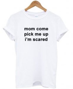Mom Come Pick Me Up Im Scared T-shirt RE23