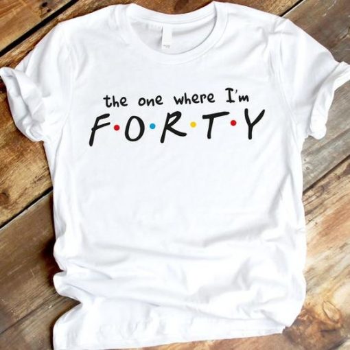 The one where I'm FORTY Tshirt ZX03