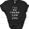 I'll be there for you t shirt RE23