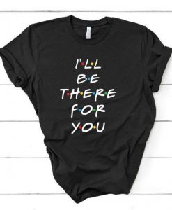 I'll be there for you t shirt RE23