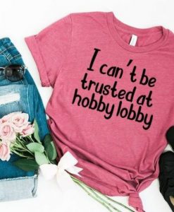 I Cant Be Trusted At Hobby Lobby T-shirt ZX03