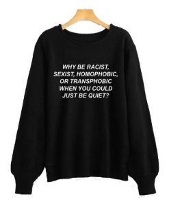 Why Be Racist, Sexist, Homophobic, Or Transphobic When You Could Just Be Quiet Sweatshirt REWWhy Be Racist, Sexist, Homophobic, Or Transphobic When You Could Just Be Quiet Sweatshirt REW