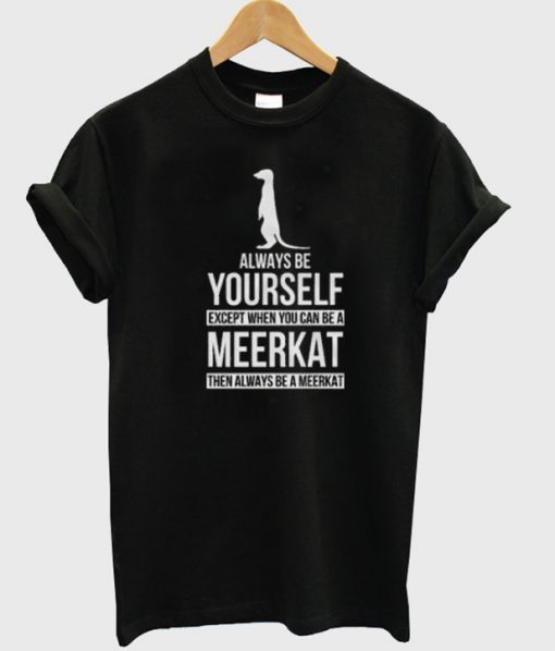 Always be yourself except when you can be a meerkat then always be a meerkat t-shirt ADR