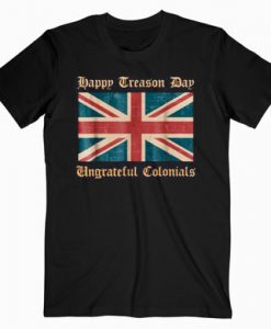 Happy Treason Day Ungrateful Colonials Funny British T-Shirt RE23