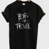 born for trouble t-shirt ZX06