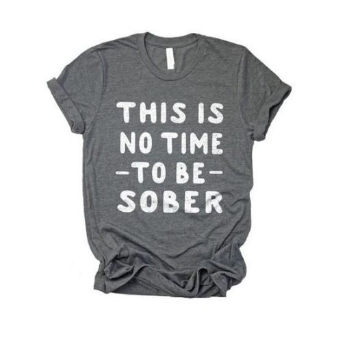 This Is No Time To Be Sober T-shirt RE23