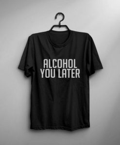 ALCOHOL YOU LATER T-SHIRT DN23
