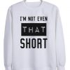 I AM NOT EVEN THAT SHORT SWEATSHIRT RE23