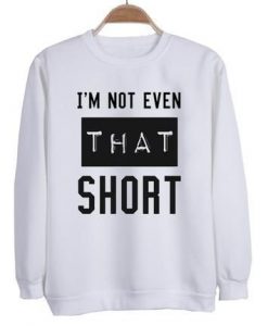 I AM NOT EVEN THAT SHORT SWEATSHIRT RE23