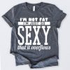 I AM NOT FAT I AM JUST SO SEXY THAT IT OVERFLOW T-SHIRT RE23