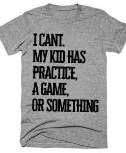 I CAN'T MY KID HAS A PRACTICE A GAME OR SOMETHING T-SHIRT DN23