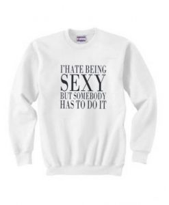 I HATE BEING SEXY BUT SOMEBODY HAS TO DO IT SWEATSHIRT RE23