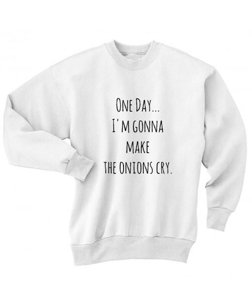 ONE DAY I AM  GONNA MAKE  THE ONION CRY SWEATSHIRT RE23