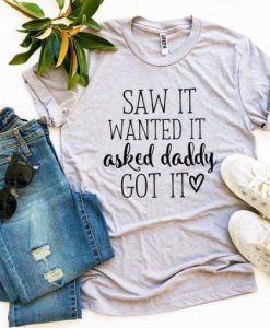SAW IT WANTED IT ASKED DADDY GOT IT T-SHIRT DN23