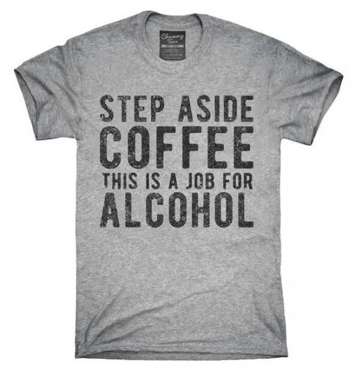 STEP ASIDE COFFEE THIS IS A JOB FOR ALCOHOL T-SHIRT RE23