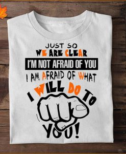 JUST SO WE ARE CLEAR IM NOT AFRAID OF YOU I AM AFRAID OF WHAT I WILL DO TO YOU FUNNY T-SHIRT DNXRE