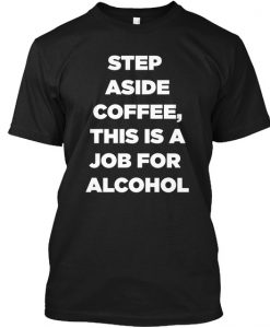 STEP ASIDE COFFEE  ALCOHOL IS HERE T-SHIRT DNXRE